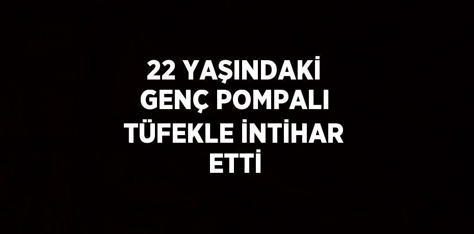 22 YAŞINDAKİ GENÇ POMPALI TÜFEKLE İNTİHAR ETTİ