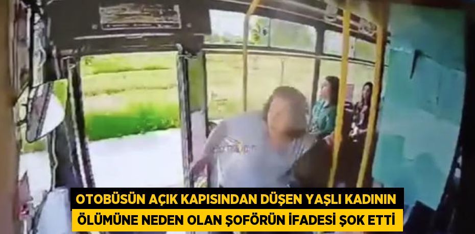 OTOBÜSÜN AÇIK KAPISINDAN DÜŞEN YAŞLI KADININ ÖLÜMÜNE NEDEN OLAN ŞOFÖRÜN İFADESİ ŞOK ETTİ