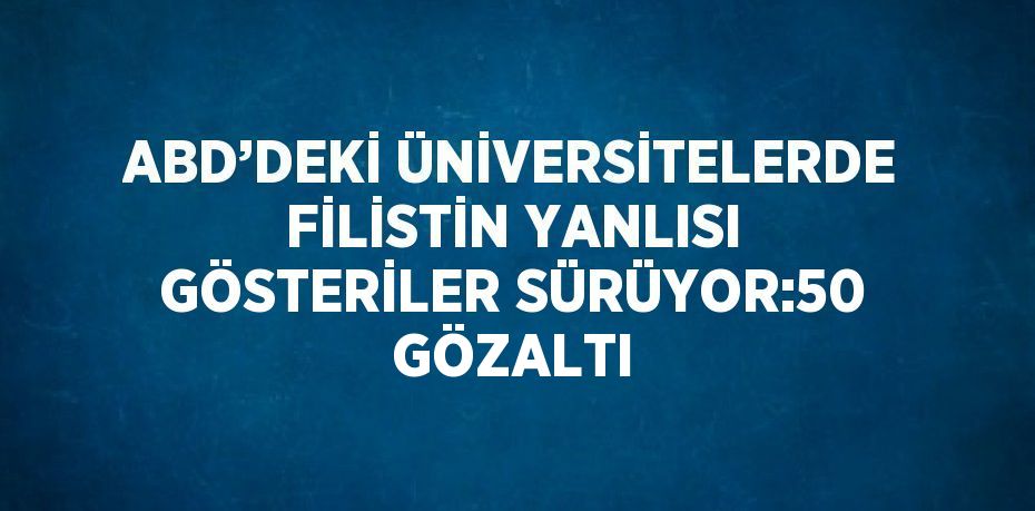 ABD’DEKİ ÜNİVERSİTELERDE FİLİSTİN YANLISI GÖSTERİLER SÜRÜYOR:50 GÖZALTI