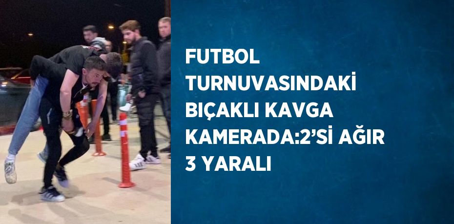 FUTBOL TURNUVASINDAKİ BIÇAKLI KAVGA KAMERADA:2’Sİ AĞIR 3 YARALI