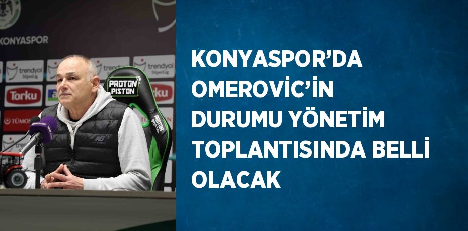 KONYASPOR’DA OMEROVİC’İN DURUMU YÖNETİM TOPLANTISINDA BELLİ OLACAK