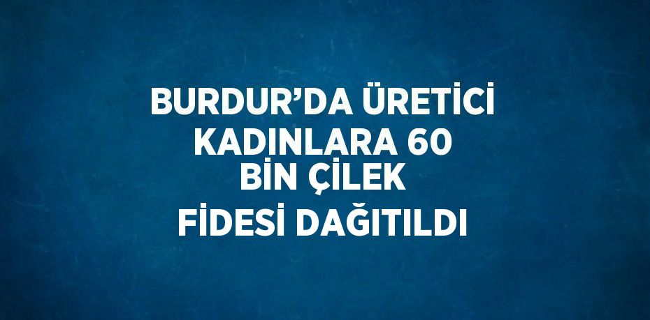 BURDUR’DA ÜRETİCİ KADINLARA 60 BİN ÇİLEK FİDESİ DAĞITILDI