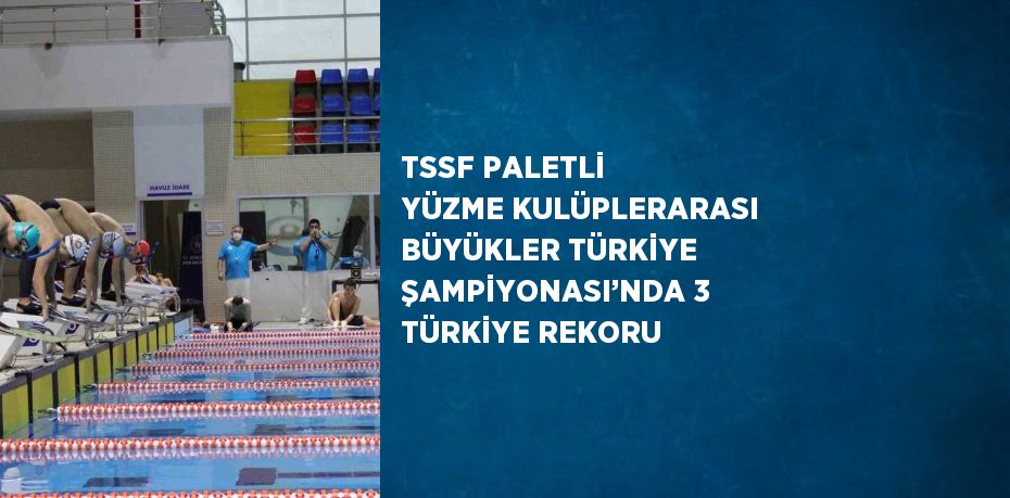 TSSF PALETLİ YÜZME KULÜPLERARASI BÜYÜKLER TÜRKİYE ŞAMPİYONASI’NDA 3 TÜRKİYE REKORU