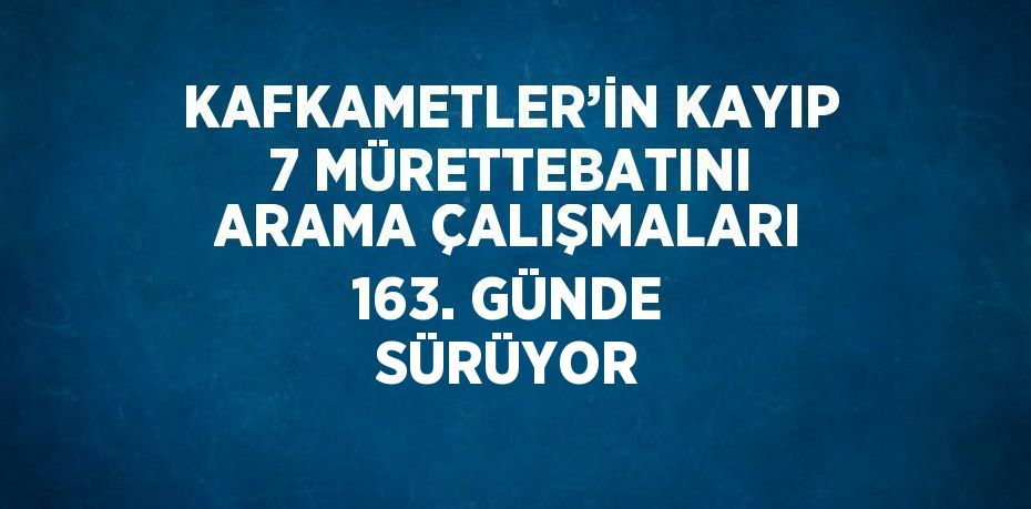 KAFKAMETLER’İN KAYIP 7 MÜRETTEBATINI ARAMA ÇALIŞMALARI 163. GÜNDE SÜRÜYOR