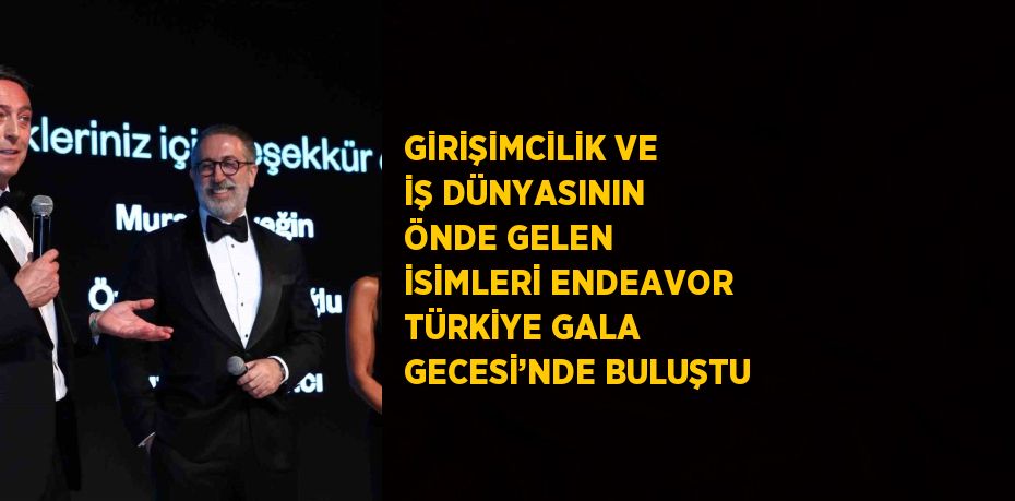 GİRİŞİMCİLİK VE İŞ DÜNYASININ ÖNDE GELEN İSİMLERİ ENDEAVOR TÜRKİYE GALA GECESİ’NDE BULUŞTU