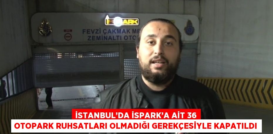 İSTANBUL’DA İSPARK’A AİT 36 OTOPARK RUHSATLARI OLMADIĞI GEREKÇESİYLE KAPATILDI