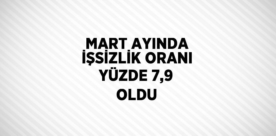 MART AYINDA İŞSİZLİK ORANI YÜZDE 7,9 OLDU