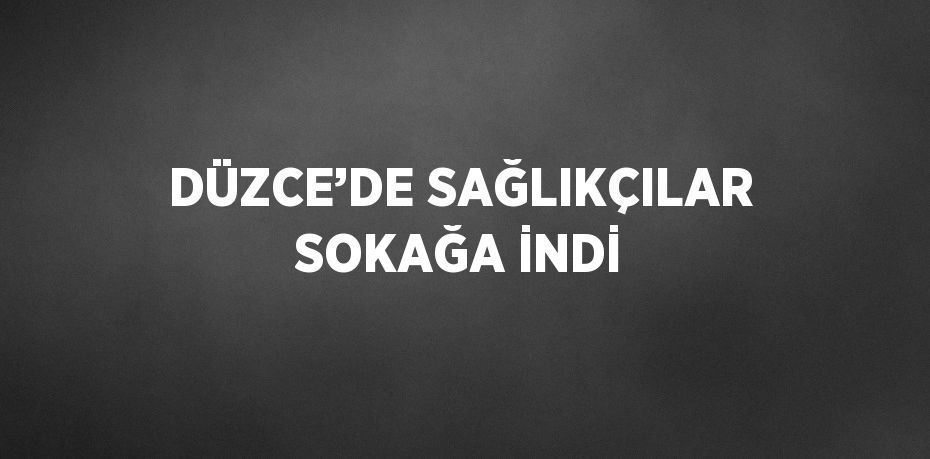 DÜZCE’DE SAĞLIKÇILAR SOKAĞA İNDİ