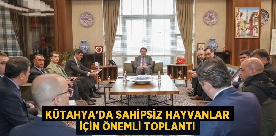 KÜTAHYA’DA SAHİPSİZ HAYVANLAR İÇİN ÖNEMLİ TOPLANTI