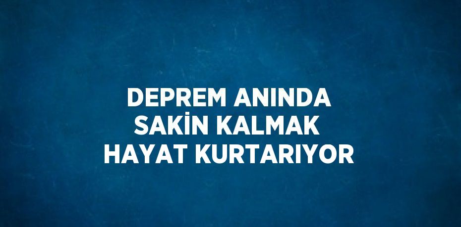 DEPREM ANINDA SAKİN KALMAK HAYAT KURTARIYOR