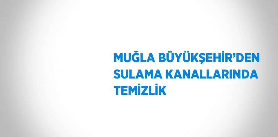 MUĞLA BÜYÜKŞEHİR’DEN SULAMA KANALLARINDA TEMİZLİK