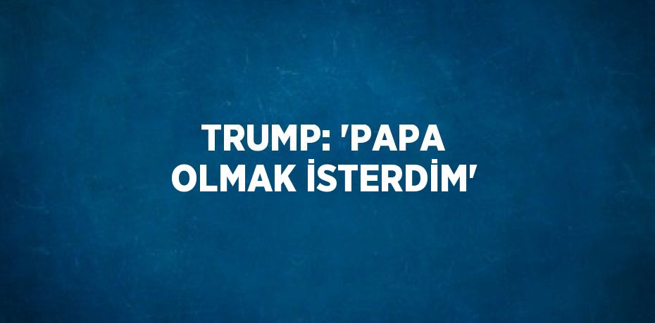 TRUMP: 'PAPA OLMAK İSTERDİM'