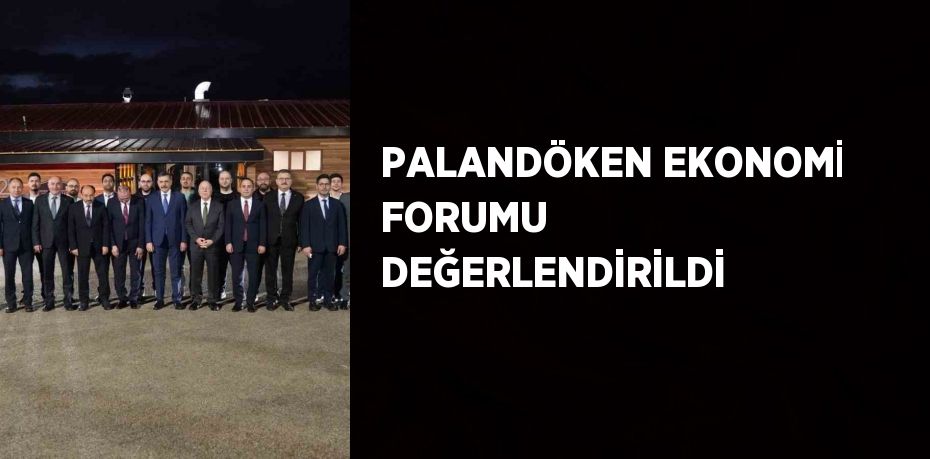 PALANDÖKEN EKONOMİ FORUMU DEĞERLENDİRİLDİ