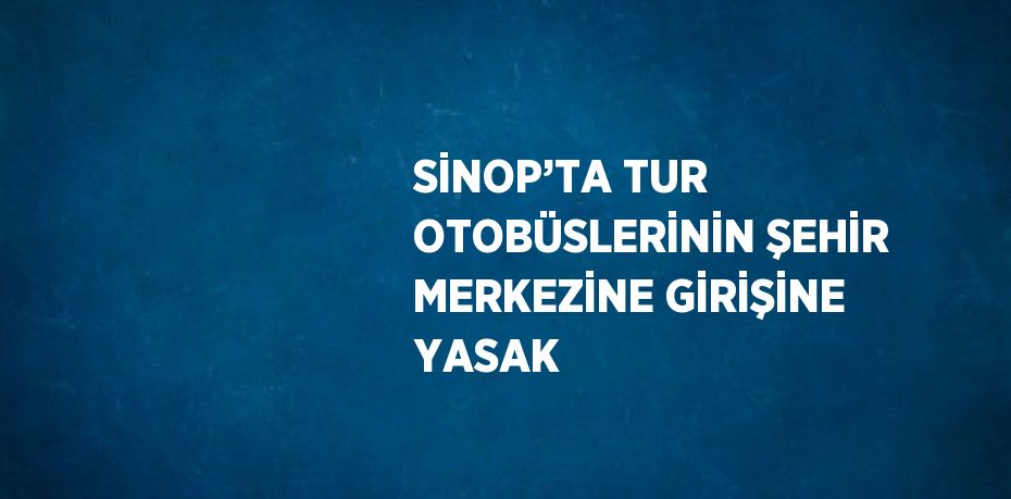 SİNOP’TA TUR OTOBÜSLERİNİN ŞEHİR MERKEZİNE GİRİŞİNE YASAK