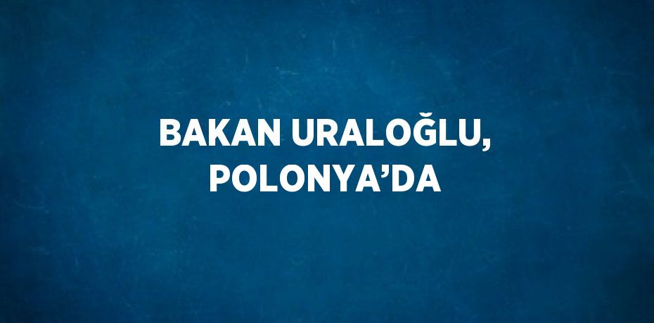 BAKAN URALOĞLU, POLONYA’DA