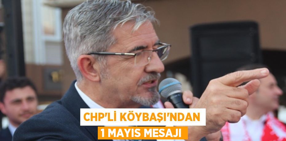 CHP'Lİ KÖYBAŞI'NDAN 1 MAYIS MESAJI