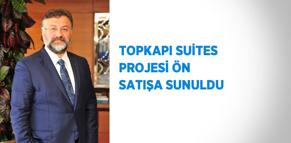 TOPKAPI SUİTES PROJESİ ÖN SATIŞA SUNULDU