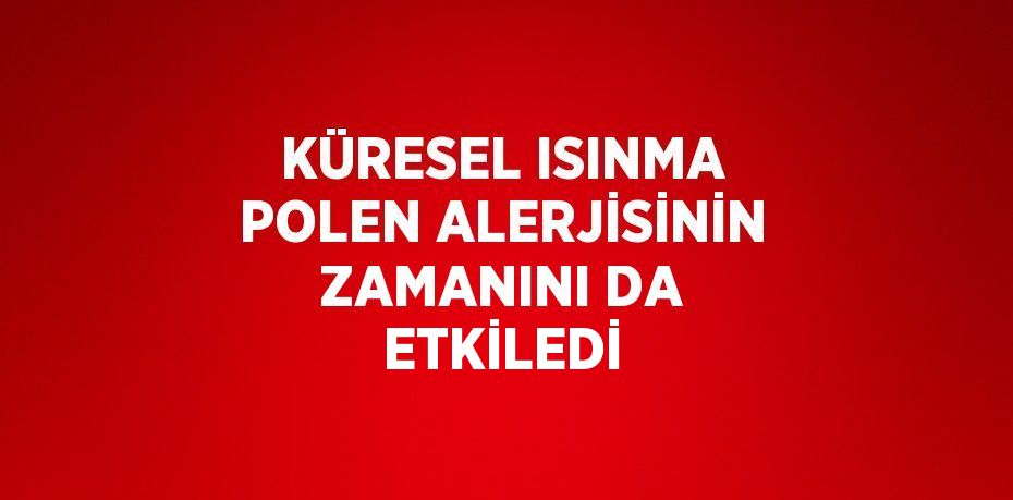 KÜRESEL ISINMA POLEN ALERJİSİNİN ZAMANINI DA ETKİLEDİ