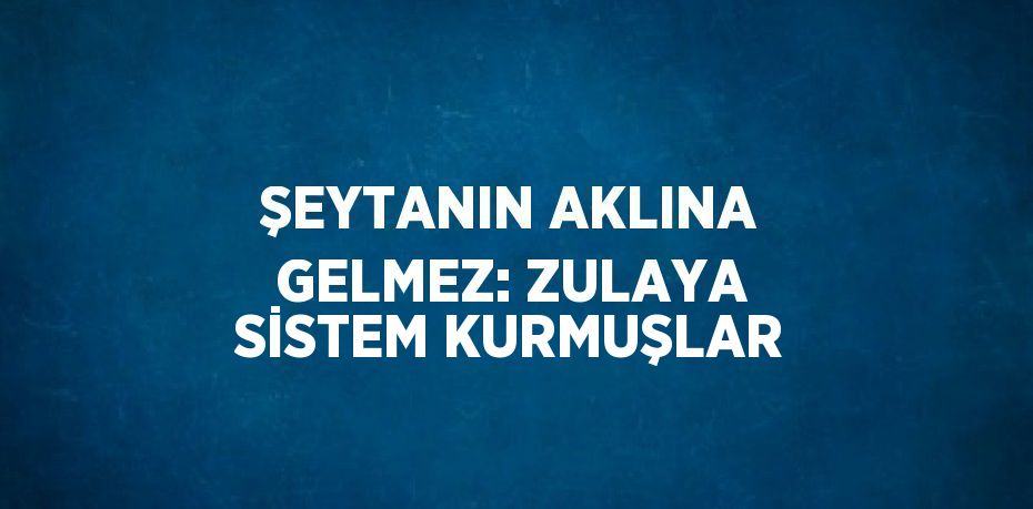ŞEYTANIN AKLINA GELMEZ: ZULAYA SİSTEM KURMUŞLAR