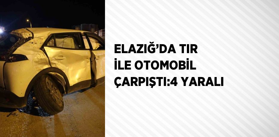 ELAZIĞ’DA TIR İLE OTOMOBİL ÇARPIŞTI:4 YARALI
