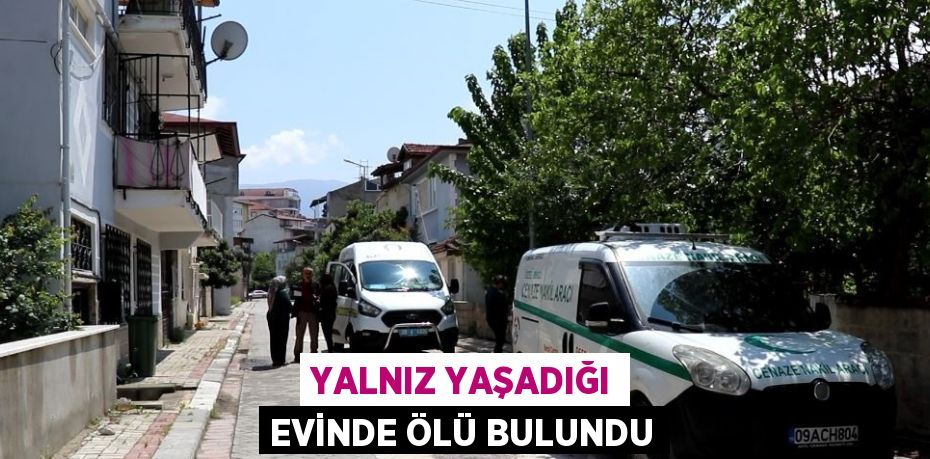 YALNIZ YAŞADIĞI EVİNDE ÖLÜ BULUNDU