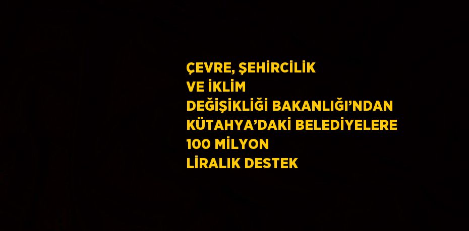 ÇEVRE, ŞEHİRCİLİK VE İKLİM DEĞİŞİKLİĞİ BAKANLIĞI’NDAN KÜTAHYA’DAKİ BELEDİYELERE 100 MİLYON LİRALIK DESTEK