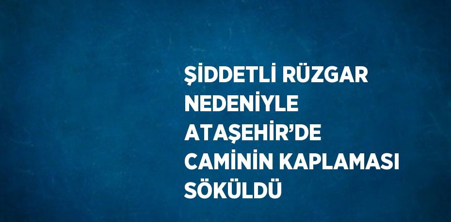 ŞİDDETLİ RÜZGAR NEDENİYLE ATAŞEHİR’DE CAMİNİN KAPLAMASI SÖKÜLDÜ