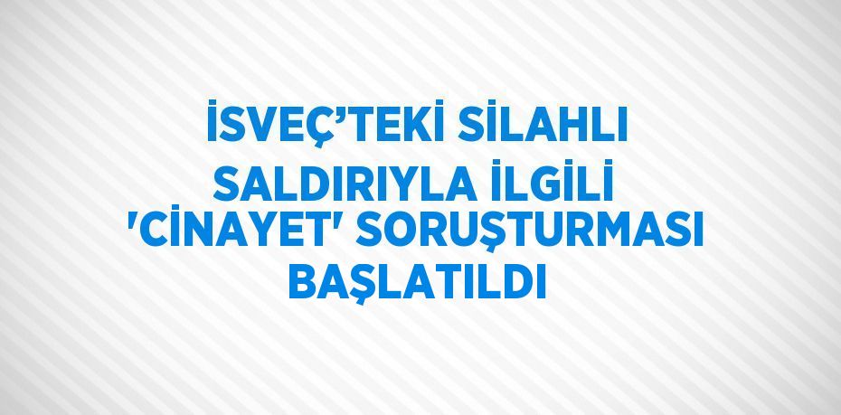 İSVEÇ’TEKİ SİLAHLI SALDIRIYLA İLGİLİ 'CİNAYET' SORUŞTURMASI BAŞLATILDI