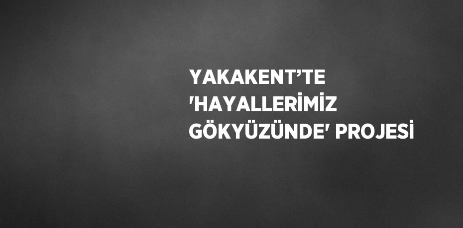 YAKAKENT’TE 'HAYALLERİMİZ GÖKYÜZÜNDE' PROJESİ