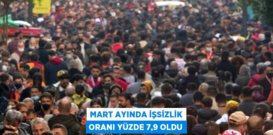 MART AYINDA İŞSİZLİK ORANI YÜZDE 7,9 OLDU