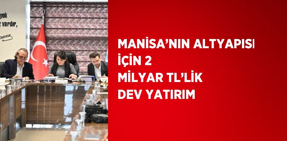 MANİSA’NIN ALTYAPISI İÇİN 2 MİLYAR TL’LİK DEV YATIRIM