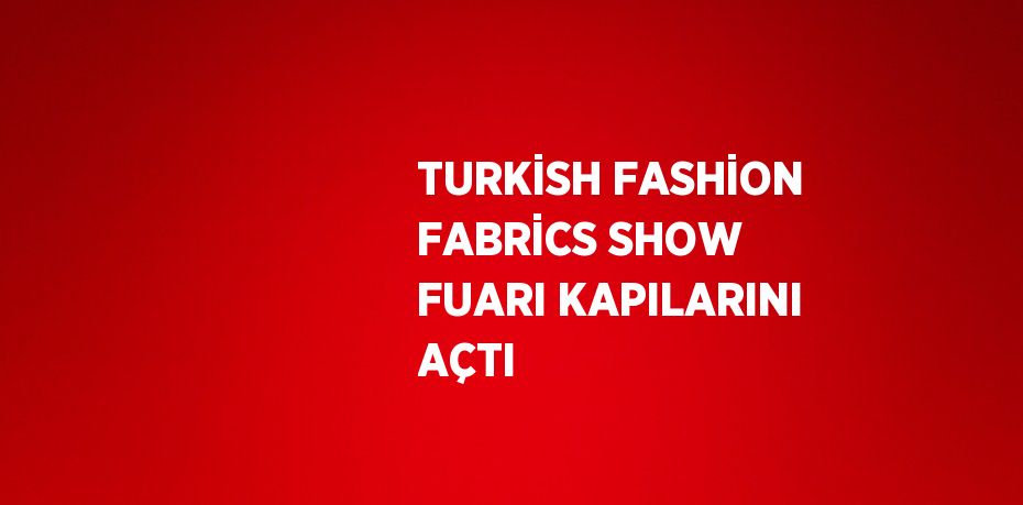 TURKİSH FASHİON FABRİCS SHOW FUARI KAPILARINI AÇTI