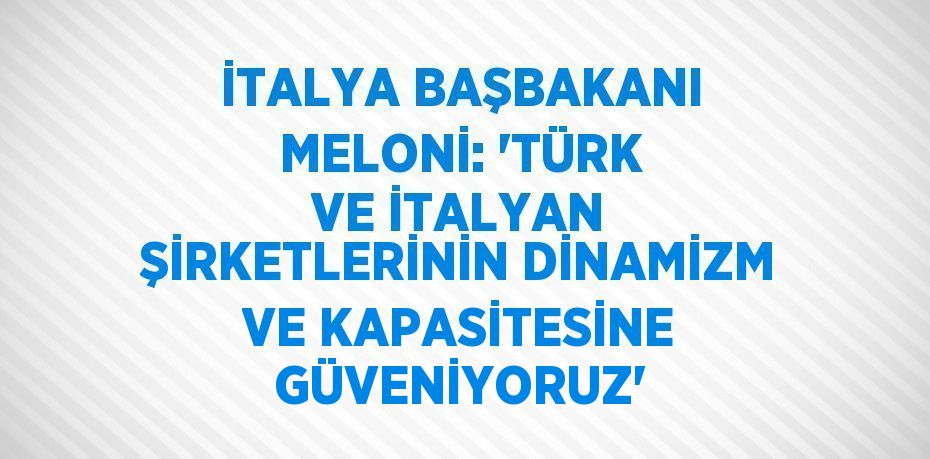 İTALYA BAŞBAKANI MELONİ: 'TÜRK VE İTALYAN ŞİRKETLERİNİN DİNAMİZM VE KAPASİTESİNE GÜVENİYORUZ'