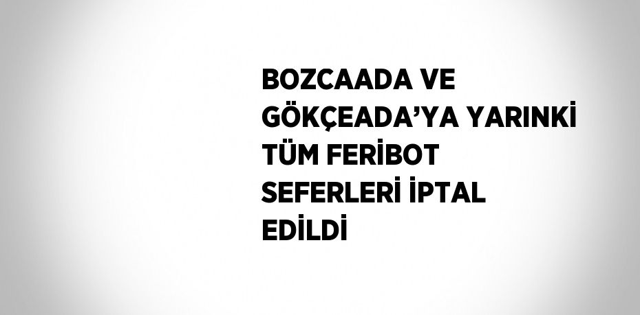 BOZCAADA VE GÖKÇEADA’YA YARINKİ TÜM FERİBOT SEFERLERİ İPTAL EDİLDİ
