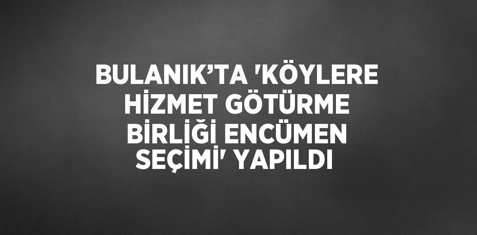 BULANIK’TA 'KÖYLERE HİZMET GÖTÜRME BİRLİĞİ ENCÜMEN SEÇİMİ' YAPILDI