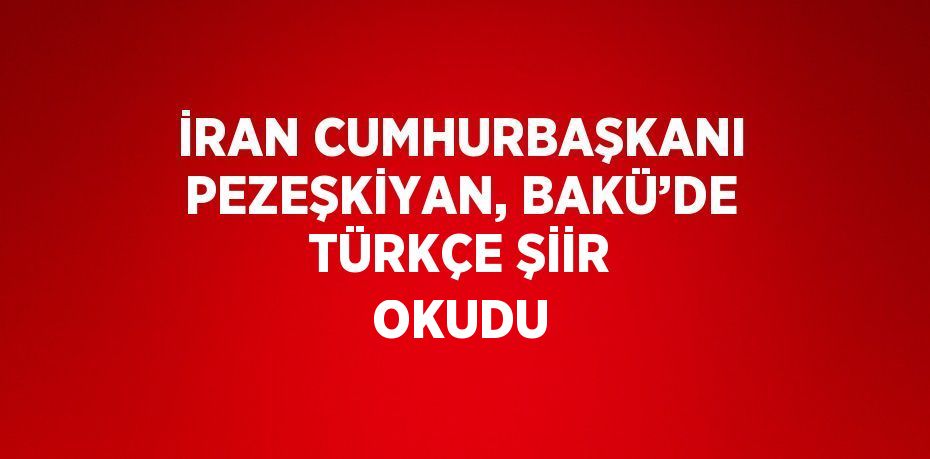 İRAN CUMHURBAŞKANI PEZEŞKİYAN, BAKÜ’DE TÜRKÇE ŞİİR OKUDU