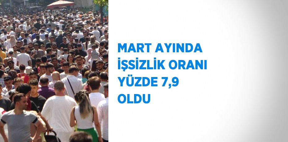 MART AYINDA İŞSİZLİK ORANI YÜZDE 7,9 OLDU