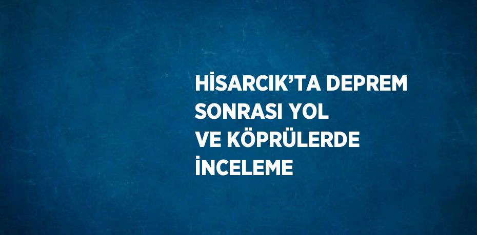 HİSARCIK’TA DEPREM SONRASI YOL VE KÖPRÜLERDE İNCELEME