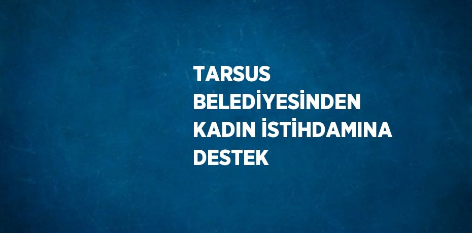 TARSUS BELEDİYESİNDEN KADIN İSTİHDAMINA DESTEK