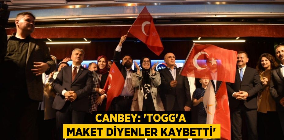 CANBEY: “TOGG’A MAKET DİYENLER KAYBETTİ”