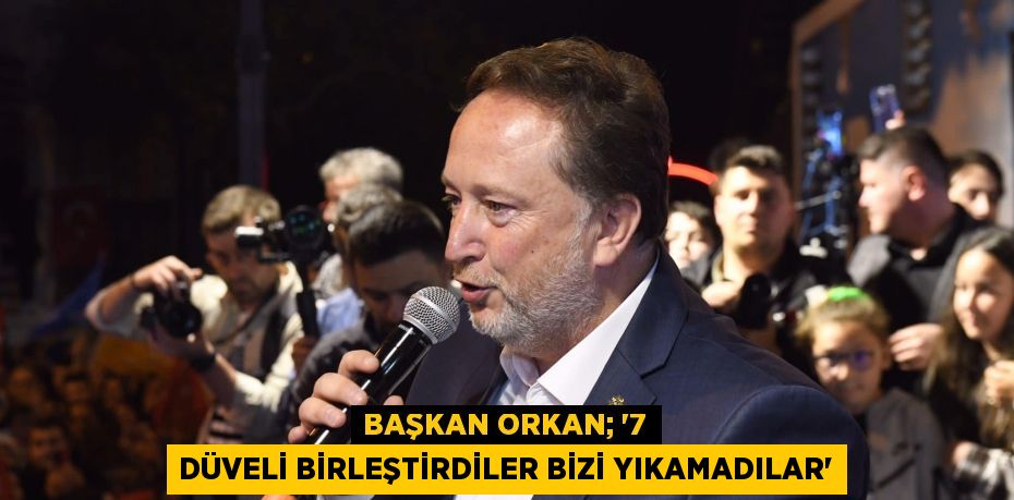 BAŞKAN ORKAN; “7 DÜVELİ BİRLEŞTİRDİLER BİZİ YIKAMADILAR”