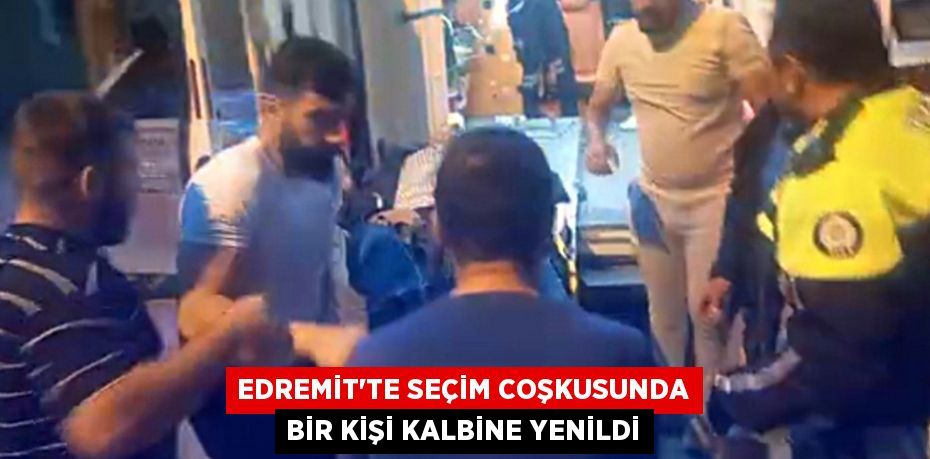 EDREMİT’TE SEÇİM COŞKUSUNDA BİR KİŞİ KALBİNE YENİLDİ