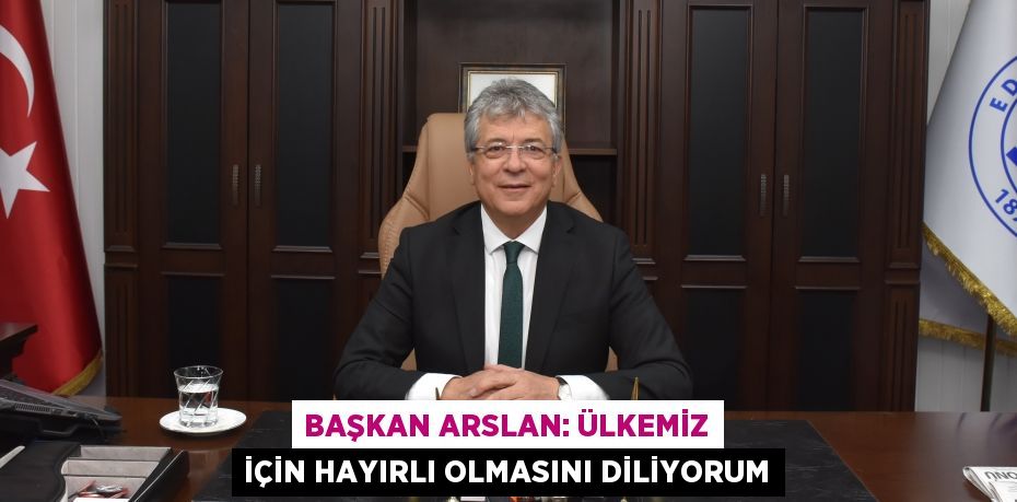 BAŞKAN ARSLAN: ÜLKEMİZ İÇİN HAYIRLI OLMASINI DİLİYORUM