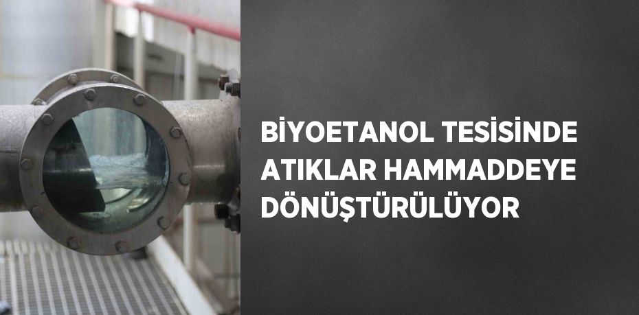 BİYOETANOL TESİSİNDE ATIKLAR HAMMADDEYE DÖNÜŞTÜRÜLÜYOR