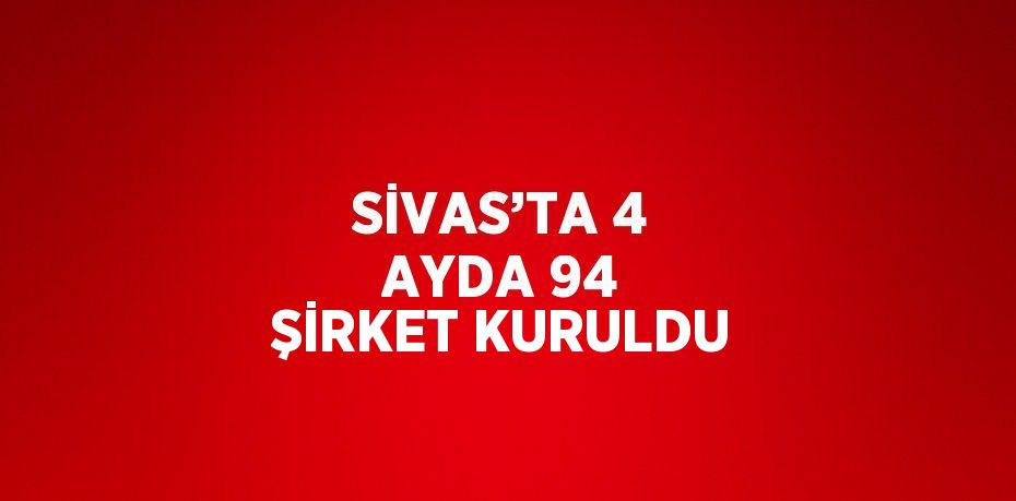 SİVAS’TA 4 AYDA 94 ŞİRKET KURULDU