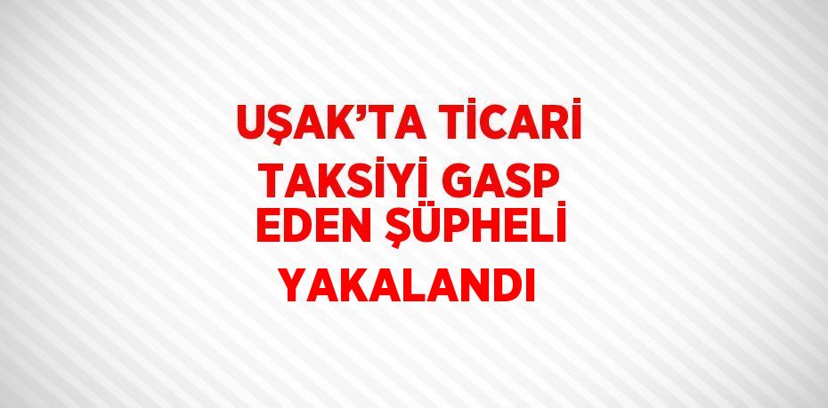 UŞAK’TA TİCARİ TAKSİYİ GASP EDEN ŞÜPHELİ YAKALANDI