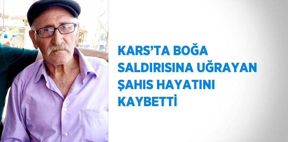 KARS’TA BOĞA SALDIRISINA UĞRAYAN ŞAHIS HAYATINI KAYBETTİ