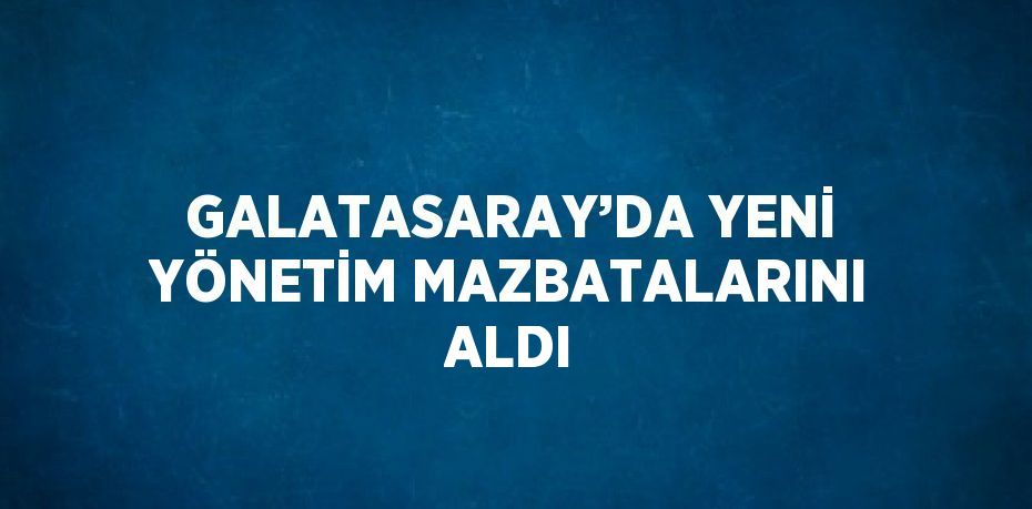 GALATASARAY’DA YENİ YÖNETİM MAZBATALARINI ALDI