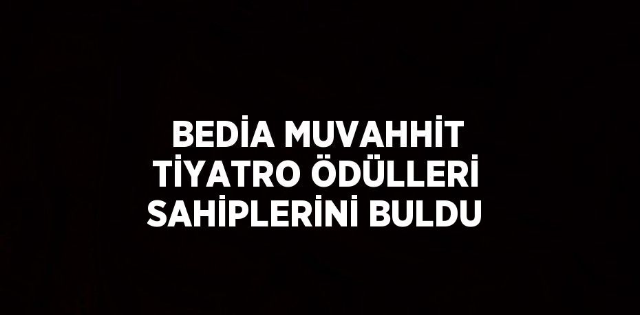 BEDİA MUVAHHİT TİYATRO ÖDÜLLERİ SAHİPLERİNİ BULDU