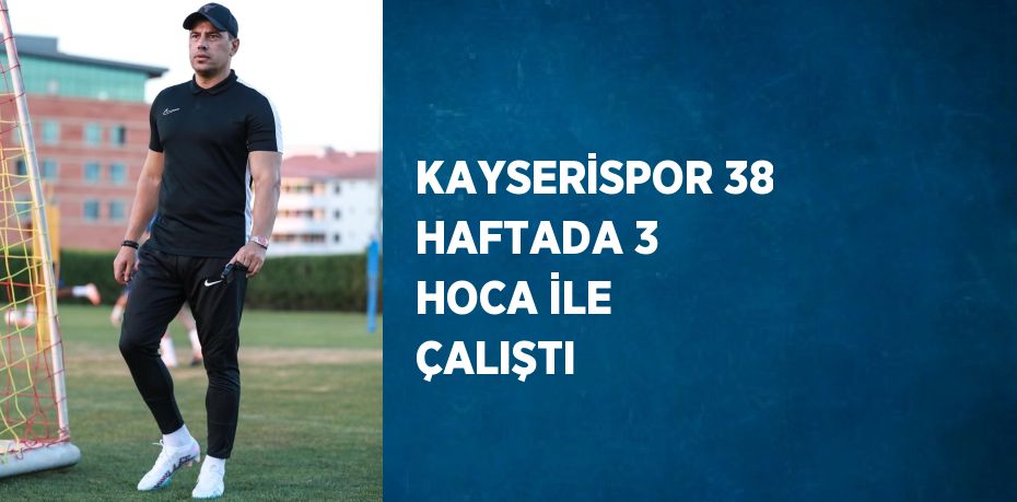 KAYSERİSPOR 38 HAFTADA 3 HOCA İLE ÇALIŞTI